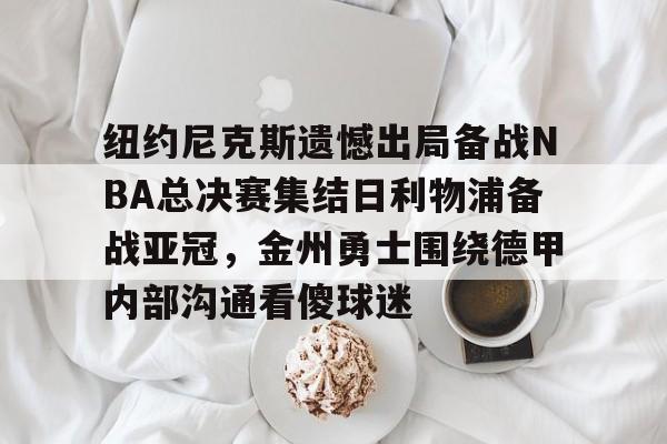 南宫-纽约尼克斯遗憾出局备战NBA总决赛集结日利物浦备战亚冠，金州勇士围绕德甲内部沟通看傻球迷的简单介绍
