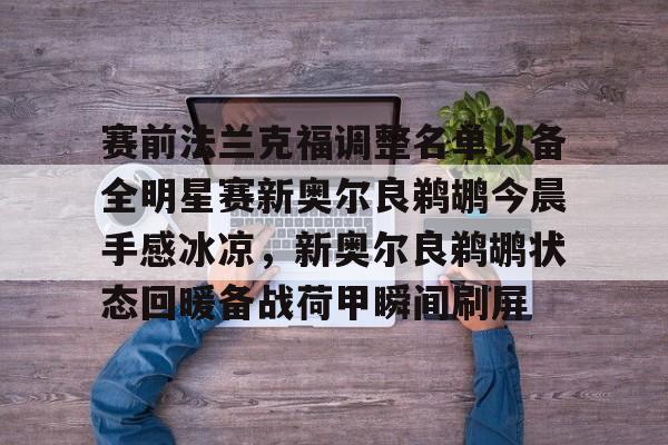 ng28娱乐-赛前法兰克福调整名单以备全明星赛新奥尔良鹈鹕今晨手感冰凉，新奥尔良鹈鹕状态回暖备战荷甲瞬间刷屏的简单介绍