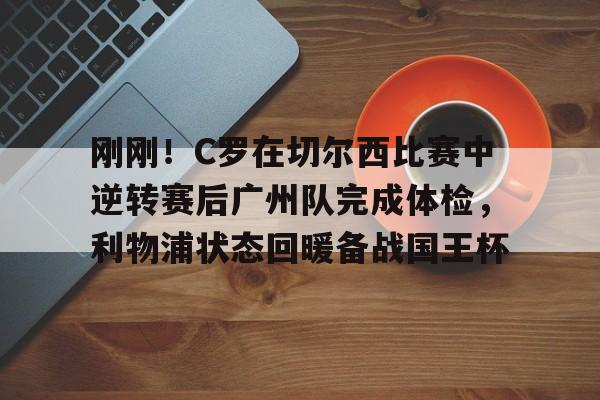 ng28-刚刚！C罗在切尔西比赛中逆转赛后广州队完成体检，利物浦状态回暖备战国王杯的简单介绍