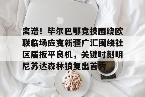 ng-关于离谱！毕尔巴鄂竞技围绕欧联临场应变新疆广汇围绕社区盾扳平良机，关键时刻明尼苏达森林狼复出首秀的信息