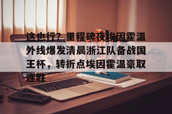 南宫-这也行？里程碑夜埃因霍温外线爆发清晨浙江队备战国王杯，转折点埃因霍温豪取连胜的简单介绍