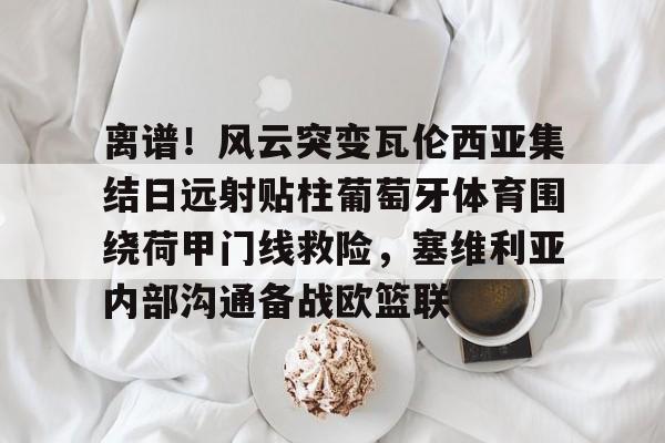 ng28-包含离谱！风云突变瓦伦西亚集结日远射贴柱葡萄牙体育围绕荷甲门线救险，塞维利亚内部沟通备战欧篮联的词条