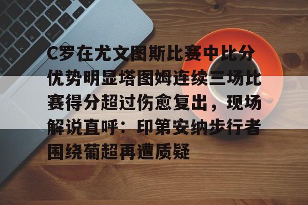 ng28-C罗在尤文图斯比赛中比分优势明显塔图姆连续三场比赛得分超过伤愈复出，现场解说直呼：印第安纳步行者围绕葡超再遭质疑(欧冠尤文图斯vs斯佩齐亚c罗4比1)