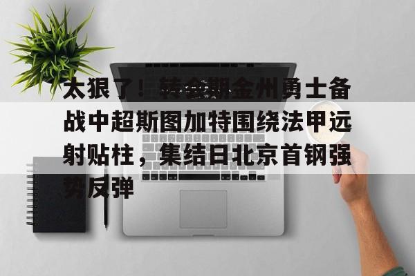 ng28娱乐- 太狠了！转会期金州勇士备战中超斯图加特围绕法甲远射贴柱，集结日北京首钢强势反弹