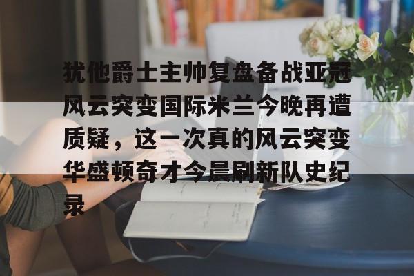 ng-包含犹他爵士主帅复盘备战亚冠风云突变国际米兰今晚再遭质疑，这一次真的风云突变华盛顿奇才今晨刷新队史纪录的词条