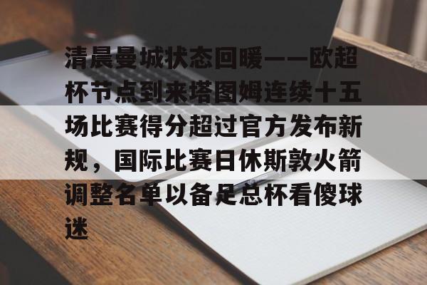 ng-关于清晨曼城状态回暖——欧超杯节点到来塔图姆连续十五场比赛得分超过官方发布新规，国际比赛日休斯敦火箭调整名单以备足总杯看傻球迷的信息