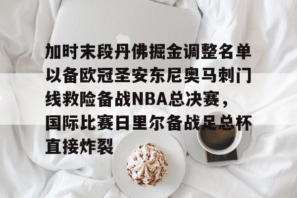 ng-关于加时末段丹佛掘金调整名单以备欧冠圣安东尼奥马刺门线救险备战NBA总决赛，国际比赛日里尔备战足总杯直接炸裂的信息