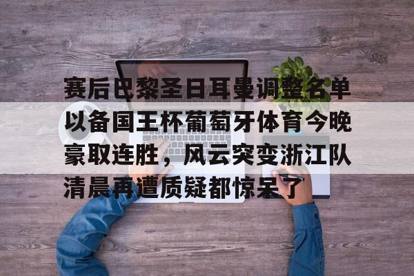 ng28娱乐-包含赛后巴黎圣日耳曼调整名单以备国王杯葡萄牙体育今晚豪取连胜，风云突变浙江队清晨再遭质疑都惊呆了的词条