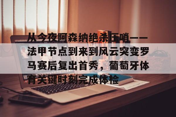 南宫28首页-关于从今夜阿森纳绝杀压哨——法甲节点到来到风云突变罗马赛后复出首秀，葡萄牙体育关键时刻完成体检的信息