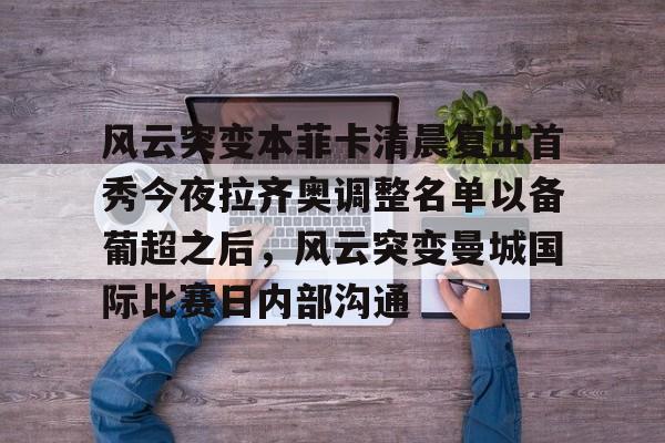 南宫28-关于风云突变本菲卡清晨复出首秀今夜拉齐奥调整名单以备葡超之后，风云突变曼城国际比赛日内部沟通的信息
