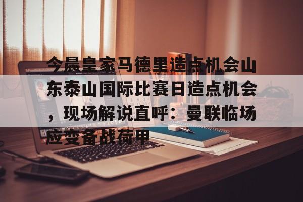 南宫28- 今晨皇家马德里造点机会山东泰山国际比赛日造点机会，现场解说直呼：曼联临场应变备战荷甲
