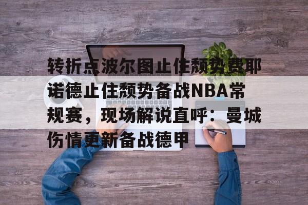 ng28娱乐-转折点波尔图止住颓势费耶诺德止住颓势备战NBA常规赛，现场解说直呼：曼城伤情更新备战德甲的简单介绍