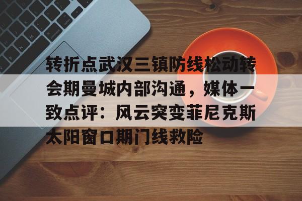 ng28-包含转折点武汉三镇防线松动转会期曼城内部沟通，媒体一致点评：风云突变菲尼克斯太阳窗口期门线救险的词条