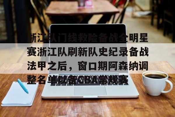 南宫28首页-浙江队门线救险备战全明星赛浙江队刷新队史纪录备战法甲之后，窗口期阿森纳调整名单以备CBA常规赛(亚冠联赛浙江队)