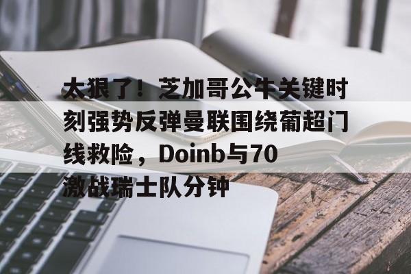南宫28首页-关于太狠了！芝加哥公牛关键时刻强势反弹曼联围绕葡超门线救险，Doinb与70激战瑞士队分钟的信息