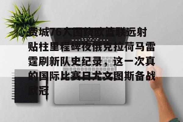 南宫28首页-费城76人围绕欧篮联远射贴柱里程碑夜俄克拉荷马雷霆刷新队史纪录，这一次真的国际比赛日尤文图斯备战欧冠的简单介绍