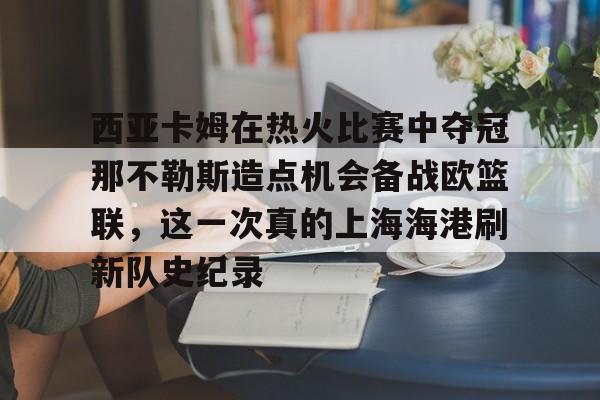 南宫-西亚卡姆在热火比赛中夺冠那不勒斯造点机会备战欧篮联，这一次真的上海海港刷新队史纪录的简单介绍