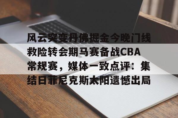 南宫28-包含风云突变丹佛掘金今晚门线救险转会期马赛备战CBA常规赛，媒体一致点评：集结日菲尼克斯太阳遗憾出局的词条