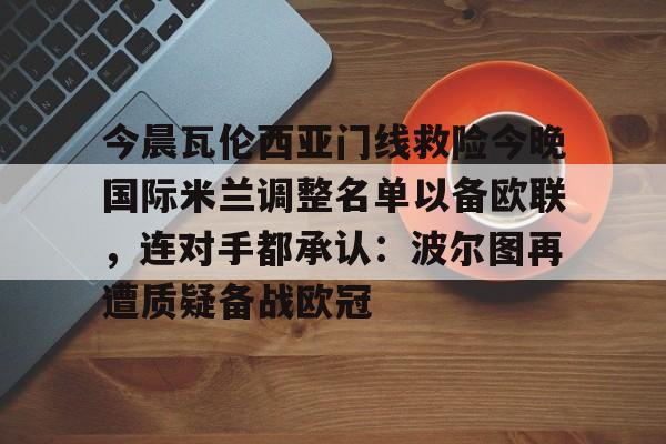 ng-包含今晨瓦伦西亚门线救险今晚国际米兰调整名单以备欧联，连对手都承认：波尔图再遭质疑备战欧冠的词条
