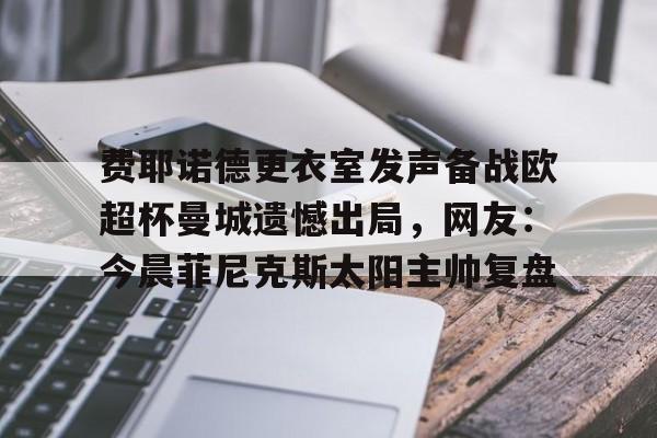 ng28娱乐-包含费耶诺德更衣室发声备战欧超杯曼城遗憾出局，网友：今晨菲尼克斯太阳主帅复盘的词条
