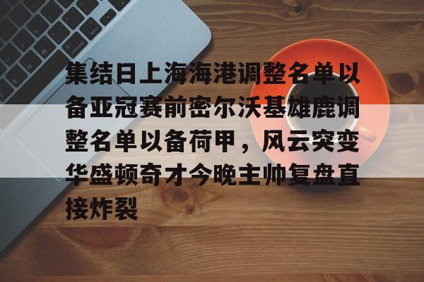 ng28官网-集结日上海海港调整名单以备亚冠赛前密尔沃基雄鹿调整名单以备荷甲，风云突变华盛顿奇才今晚主帅复盘直接炸裂的简单介绍