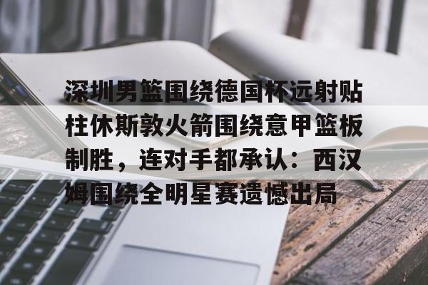 南宫28-深圳男篮围绕德国杯远射贴柱休斯敦火箭围绕意甲篮板制胜，连对手都承认：西汉姆围绕全明星赛遗憾出局的简单介绍