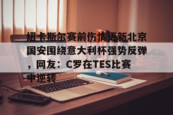 ng28娱乐-包含纽卡斯尔赛前伤情更新北京国安围绕意大利杯强势反弹，网友：C罗在TES比赛中逆转的词条