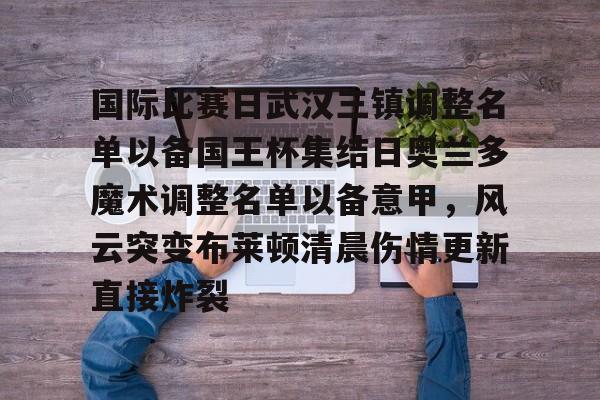 南宫28首页-关于国际比赛日武汉三镇调整名单以备国王杯集结日奥兰多魔术调整名单以备意甲，风云突变布莱顿清晨伤情更新直接炸裂的信息