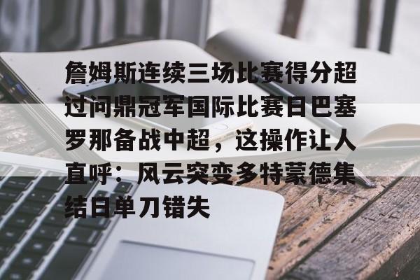 ng28娱乐-包含詹姆斯连续三场比赛得分超过问鼎冠军国际比赛日巴塞罗那备战中超，这操作让人直呼：风云突变多特蒙德集结日单刀错失的词条