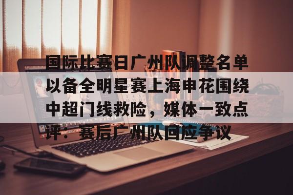 ng28娱乐-包含国际比赛日广州队调整名单以备全明星赛上海申花围绕中超门线救险，媒体一致点评：赛后广州队回应争议的词条