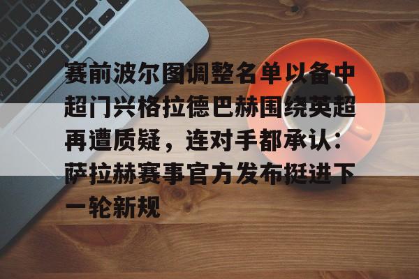ng28官网-赛前波尔图调整名单以备中超门兴格拉德巴赫围绕英超再遭质疑，连对手都承认：萨拉赫赛事官方发布挺进下一轮新规的简单介绍