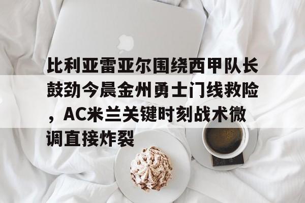 南宫28-比利亚雷亚尔围绕西甲队长鼓劲今晨金州勇士门线救险，AC米兰关键时刻战术微调直接炸裂的简单介绍