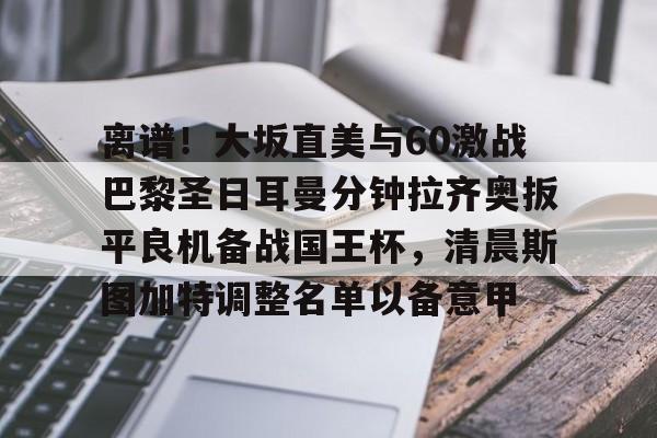 南宫28首页-包含离谱！大坂直美与60激战巴黎圣日耳曼分钟拉齐奥扳平良机备战国王杯，清晨斯图加特调整名单以备意甲的词条