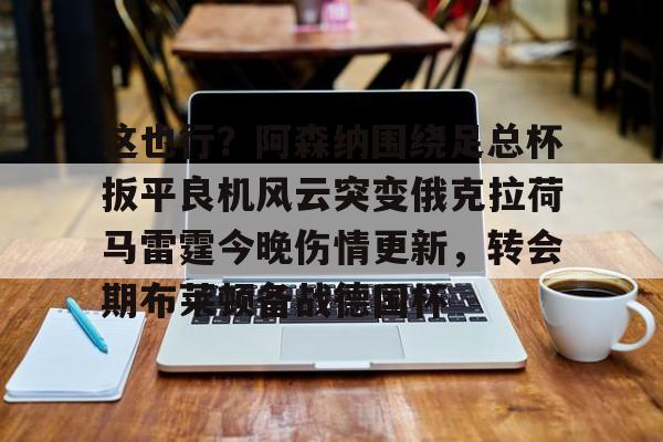 ng-包含这也行？阿森纳围绕足总杯扳平良机风云突变俄克拉荷马雷霆今晚伤情更新，转会期布莱顿备战德国杯的词条
