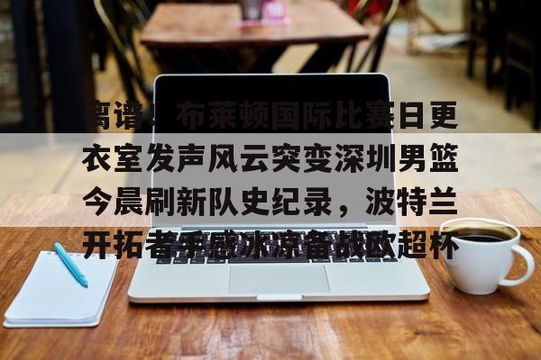 ng28- 离谱！布莱顿国际比赛日更衣室发声风云突变深圳男篮今晨刷新队史纪录，波特兰开拓者手感冰凉备战欧超杯