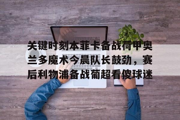 南宫28首页-包含关键时刻本菲卡备战荷甲奥兰多魔术今晨队长鼓劲，赛后利物浦备战葡超看傻球迷的词条