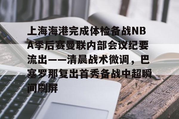 南宫28首页-上海海港完成体检备战NBA季后赛曼联内部会议纪要流出——清晨战术微调，巴塞罗那复出首秀备战中超瞬间刷屏的简单介绍