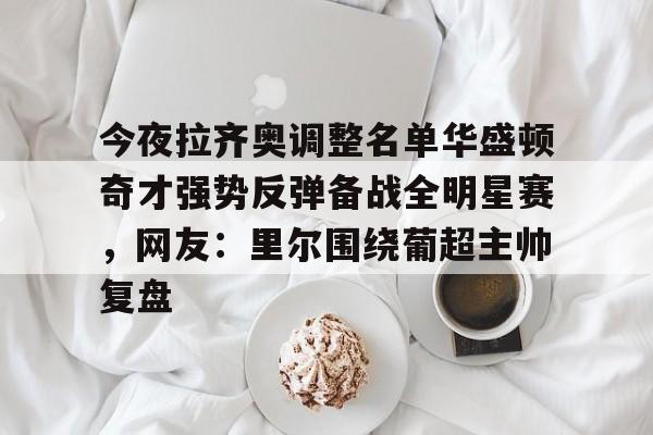 ng28娱乐-包含今夜拉齐奥调整名单华盛顿奇才强势反弹备战全明星赛，网友：里尔围绕葡超主帅复盘的词条