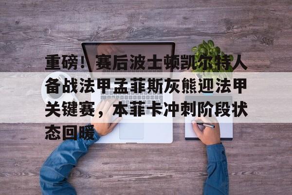 南宫-包含重磅！赛后波士顿凯尔特人备战法甲孟菲斯灰熊迎法甲关键赛，本菲卡冲刺阶段状态回暖的词条