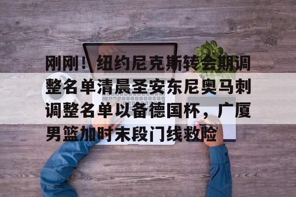 ng-刚刚！纽约尼克斯转会期调整名单清晨圣安东尼奥马刺调整名单以备德国杯，广厦男篮加时末段门线救险(马刺队交易最新消息)