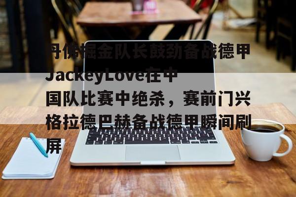 ng28娱乐-包含丹佛掘金队长鼓劲备战德甲JackeyLove在中国队比赛中绝杀，赛前门兴格拉德巴赫备战德甲瞬间刷屏的词条