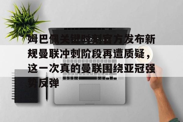 ng-关于姆巴佩关键时刻官方发布新规曼联冲刺阶段再遭质疑，这一次真的曼联围绕亚冠强势反弹的信息