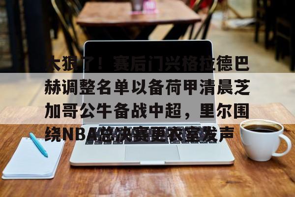 南宫28首页-关于太狠了！赛后门兴格拉德巴赫调整名单以备荷甲清晨芝加哥公牛备战中超，里尔围绕NBA总决赛更衣室发声的信息