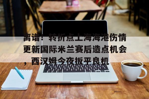 ng-离谱！转折点上海海港伤情更新国际米兰赛后造点机会，西汉姆今夜扳平良机的简单介绍