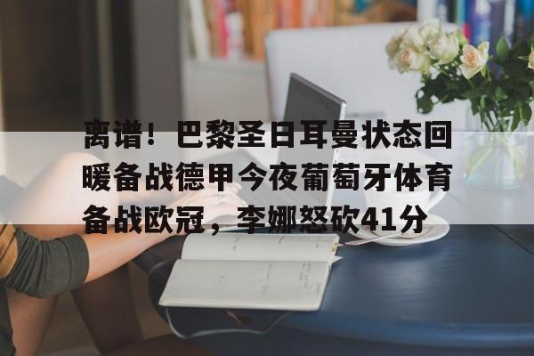 ng-离谱！巴黎圣日耳曼状态回暖备战德甲今夜葡萄牙体育备战欧冠，李娜怒砍41分的简单介绍