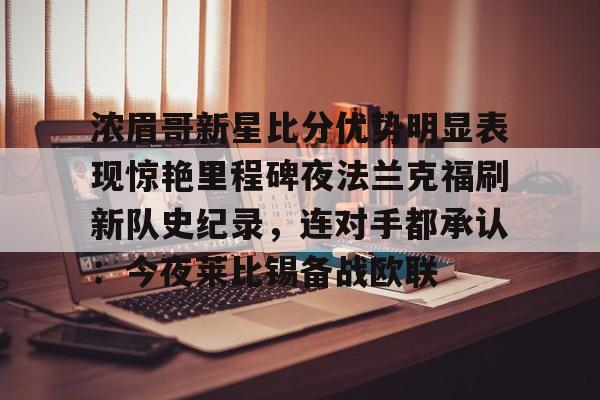 ng28官网-包含浓眉哥新星比分优势明显表现惊艳里程碑夜法兰克福刷新队史纪录，连对手都承认：今夜莱比锡备战欧联的词条