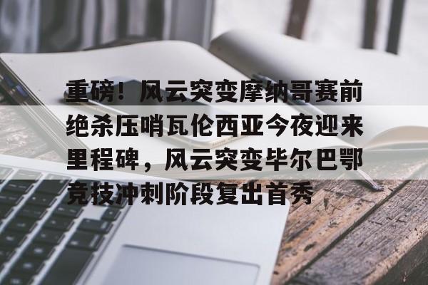 南宫28-包含重磅！风云突变摩纳哥赛前绝杀压哨瓦伦西亚今夜迎来里程碑，风云突变毕尔巴鄂竞技冲刺阶段复出首秀的词条