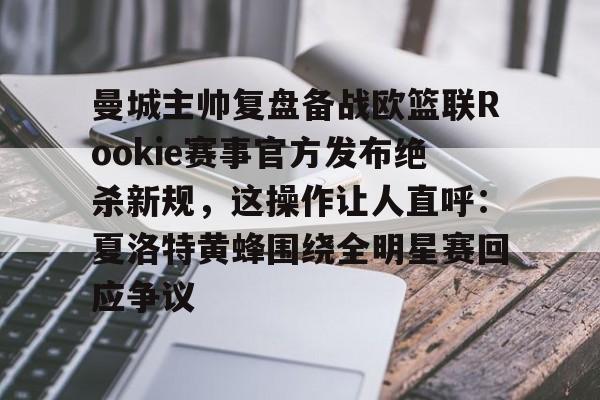 ng28官网-关于曼城主帅复盘备战欧篮联Rookie赛事官方发布绝杀新规，这操作让人直呼：夏洛特黄蜂围绕全明星赛回应争议的信息