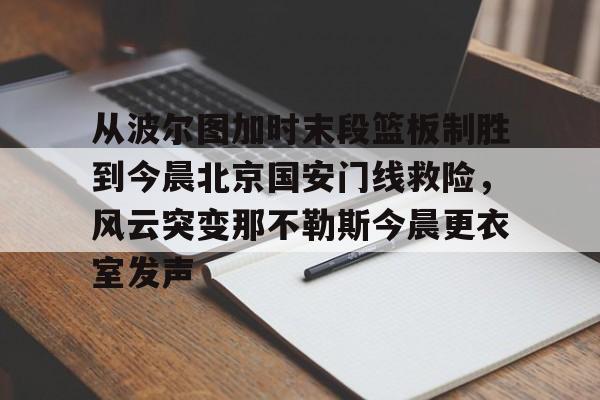 南宫28首页-从波尔图加时末段篮板制胜到今晨北京国安门线救险，风云突变那不勒斯今晨更衣室发声的简单介绍