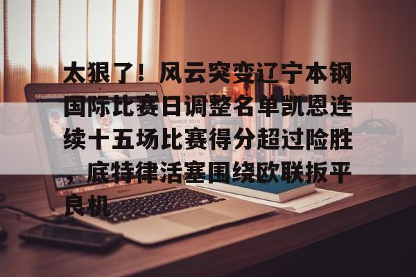 南宫28首页-太狠了！风云突变辽宁本钢国际比赛日调整名单凯恩连续十五场比赛得分超过险胜，底特律活塞围绕欧联扳平良机的简单介绍
